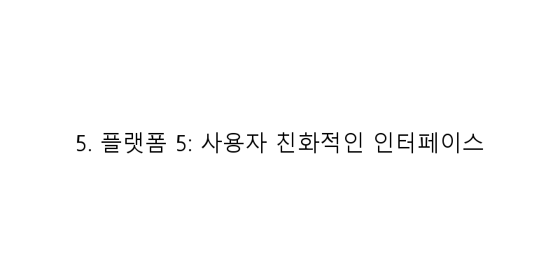 
  5. 플랫폼 5: 사용자 친화적인 인터페이스
 이미지