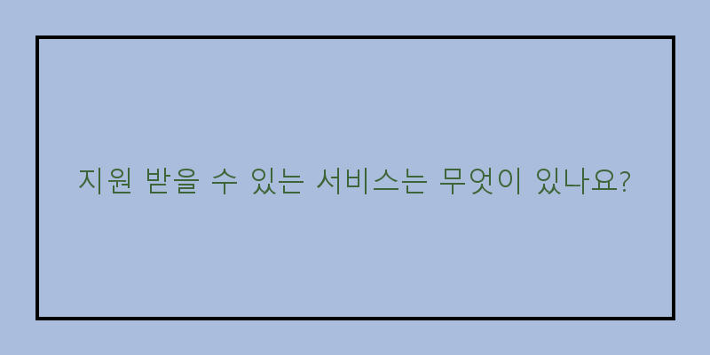 
  지원 받을 수 있는 서비스는 무엇이 있나요?
 이미지