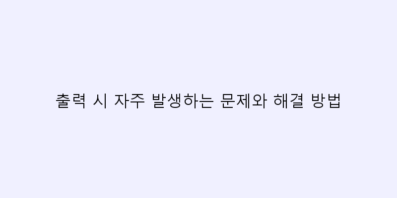 
  출력 시 자주 발생하는 문제와 해결 방법
 이미지